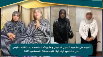 تعرف على مفهوم غسيل الأموال وعقوباته الحاسمة بعد إلقاء القبض على مشاهير تيك توك الجمعة 08 أغسطس 2025